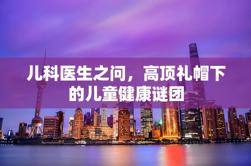 儿科医生之问，高顶礼帽下的儿童健康谜团