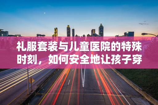 礼服套装与儿童医院的特殊时刻，如何安全地让孩子穿上它？