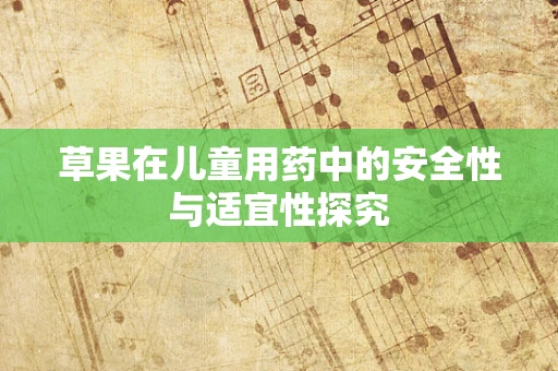草果在儿童用药中的安全性与适宜性探究