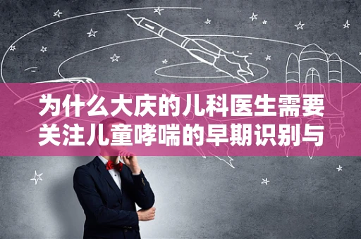 为什么大庆的儿科医生需要关注儿童哮喘的早期识别与干预？