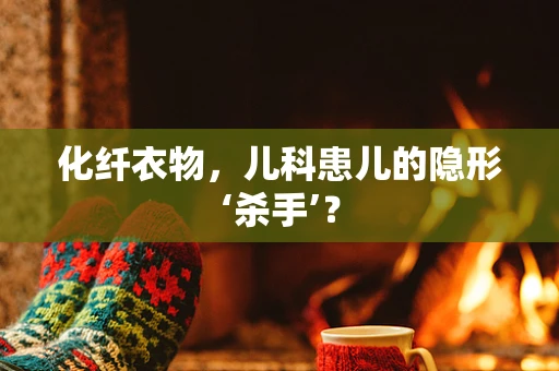 化纤衣物，儿科患儿的隐形‘杀手’？