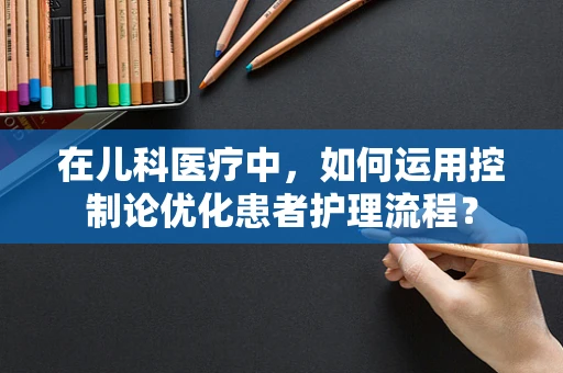 在儿科医疗中，如何运用控制论优化患者护理流程？