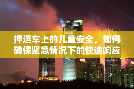 押运车上的儿童安全，如何确保紧急情况下的快速响应？