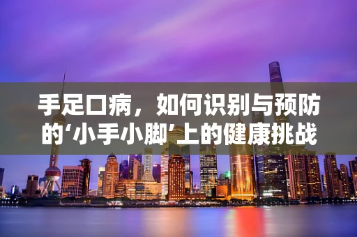 手足口病，如何识别与预防的‘小手小脚’上的健康挑战？