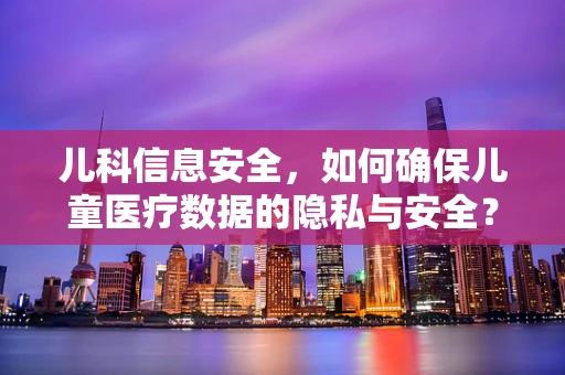 儿科信息安全，如何确保儿童医疗数据的隐私与安全？