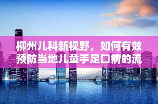 柳州儿科新视野，如何有效预防当地儿童手足口病的流行？