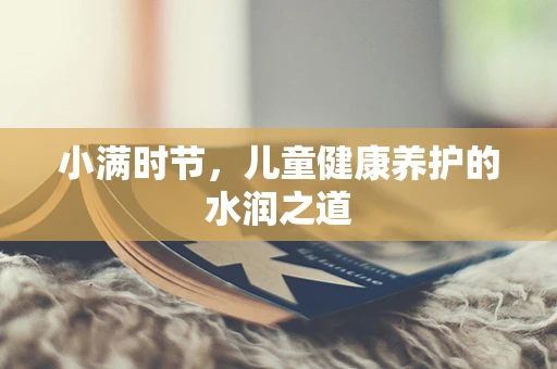 小满时节，儿童健康养护的水润之道