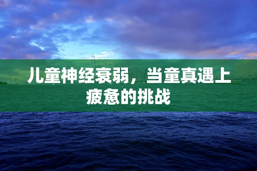 儿童神经衰弱，当童真遇上疲惫的挑战