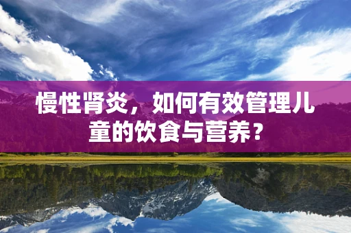 慢性肾炎，如何有效管理儿童的饮食与营养？