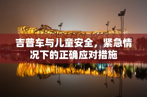 吉普车与儿童安全，紧急情况下的正确应对措施