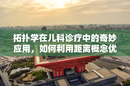 拓扑学在儿科诊疗中的奇妙应用，如何利用距离概念优化患儿护理路径？