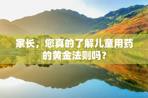 家长，您真的了解儿童用药的黄金法则吗？