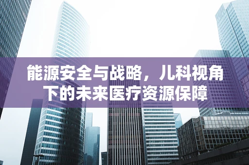 能源安全与战略，儿科视角下的未来医疗资源保障