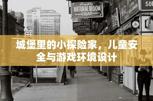 城堡里的小探险家，儿童安全与游戏环境设计