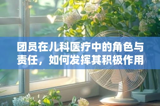 团员在儿科医疗中的角色与责任，如何发挥其积极作用？