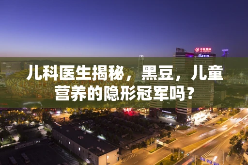 儿科医生揭秘，黑豆，儿童营养的隐形冠军吗？