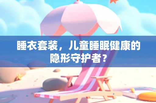 睡衣套装，儿童睡眠健康的隐形守护者？