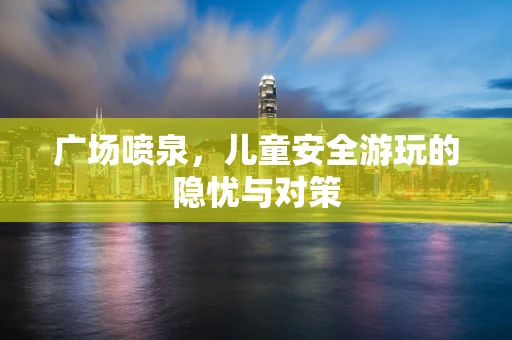 广场喷泉，儿童安全游玩的隐忧与对策
