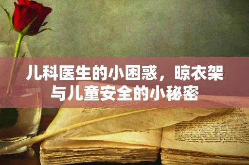 儿科医生的小困惑，晾衣架与儿童安全的小秘密