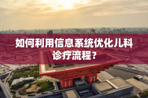 如何利用信息系统优化儿科诊疗流程？
