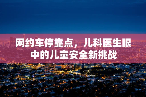 网约车停靠点，儿科医生眼中的儿童安全新挑战