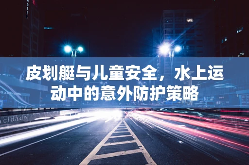 皮划艇与儿童安全，水上运动中的意外防护策略