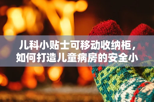 儿科小贴士可移动收纳柜，如何打造儿童病房的安全小天地？