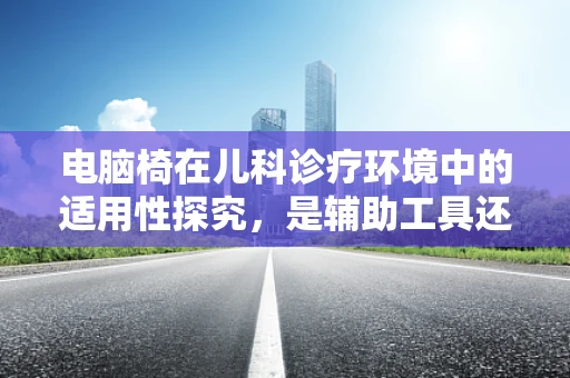 电脑椅在儿科诊疗环境中的适用性探究，是辅助工具还是潜在风险？