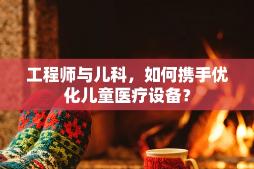 工程师与儿科，如何携手优化儿童医疗设备？