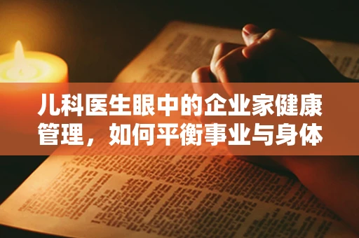 儿科医生眼中的企业家健康管理，如何平衡事业与身体？