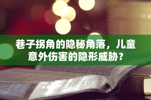 巷子拐角的隐秘角落，儿童意外伤害的隐形威胁？