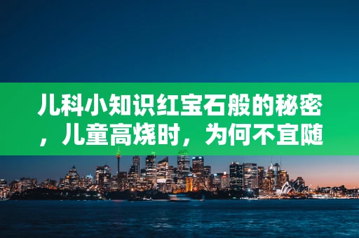 儿科小知识红宝石般的秘密，儿童高烧时，为何不宜随意服用红宝石退烧药？