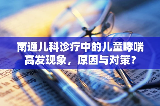 南通儿科诊疗中的儿童哮喘高发现象，原因与对策？