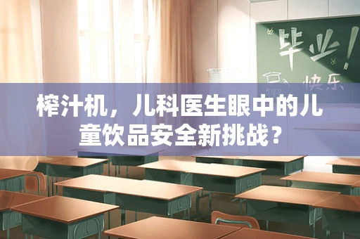 榨汁机，儿科医生眼中的儿童饮品安全新挑战？