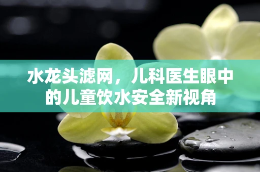 水龙头滤网，儿科医生眼中的儿童饮水安全新视角