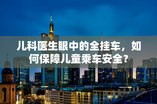 儿科医生眼中的全挂车，如何保障儿童乘车安全？