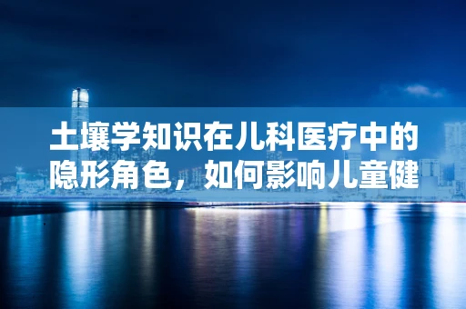 土壤学知识在儿科医疗中的隐形角色，如何影响儿童健康？