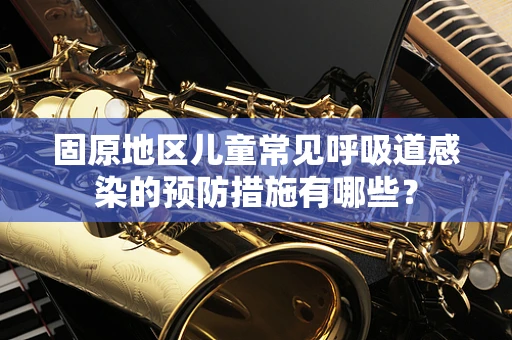 固原地区儿童常见呼吸道感染的预防措施有哪些？