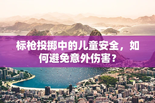 标枪投掷中的儿童安全，如何避免意外伤害？