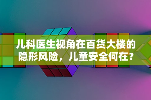 儿科医生视角在百货大楼的隐形风险，儿童安全何在？
