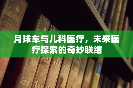 月球车与儿科医疗，未来医疗探索的奇妙联结