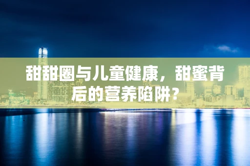甜甜圈与儿童健康，甜蜜背后的营养陷阱？