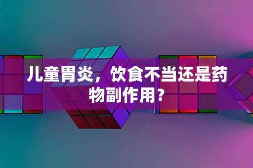 儿童胃炎，饮食不当还是药物副作用？