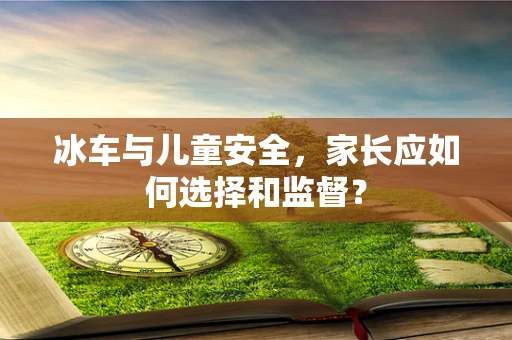 冰车与儿童安全，家长应如何选择和监督？