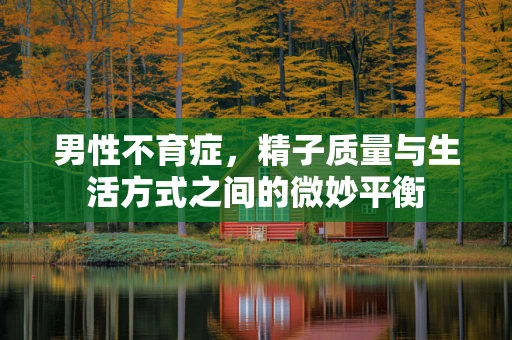 男性不育症，精子质量与生活方式之间的微妙平衡