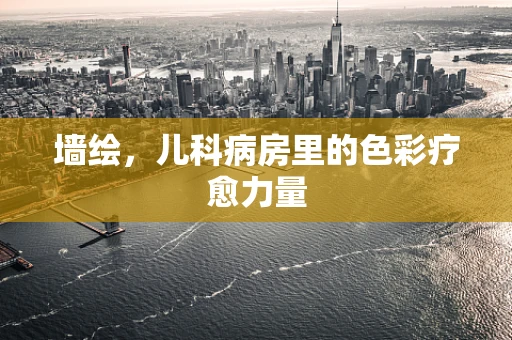 墙绘，儿科病房里的色彩疗愈力量