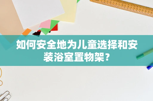 如何安全地为儿童选择和安装浴室置物架？