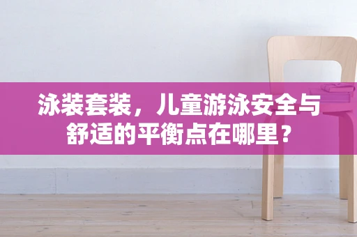 泳装套装，儿童游泳安全与舒适的平衡点在哪里？
