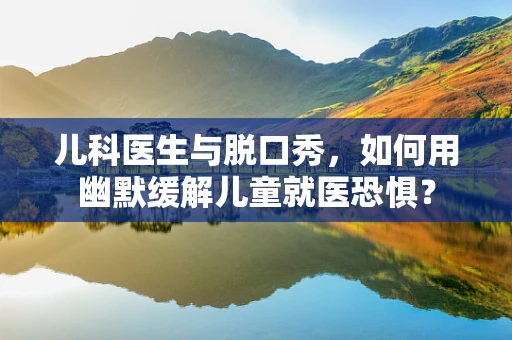 儿科医生与脱口秀，如何用幽默缓解儿童就医恐惧？