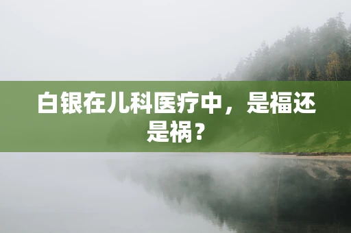 白银在儿科医疗中，是福还是祸？